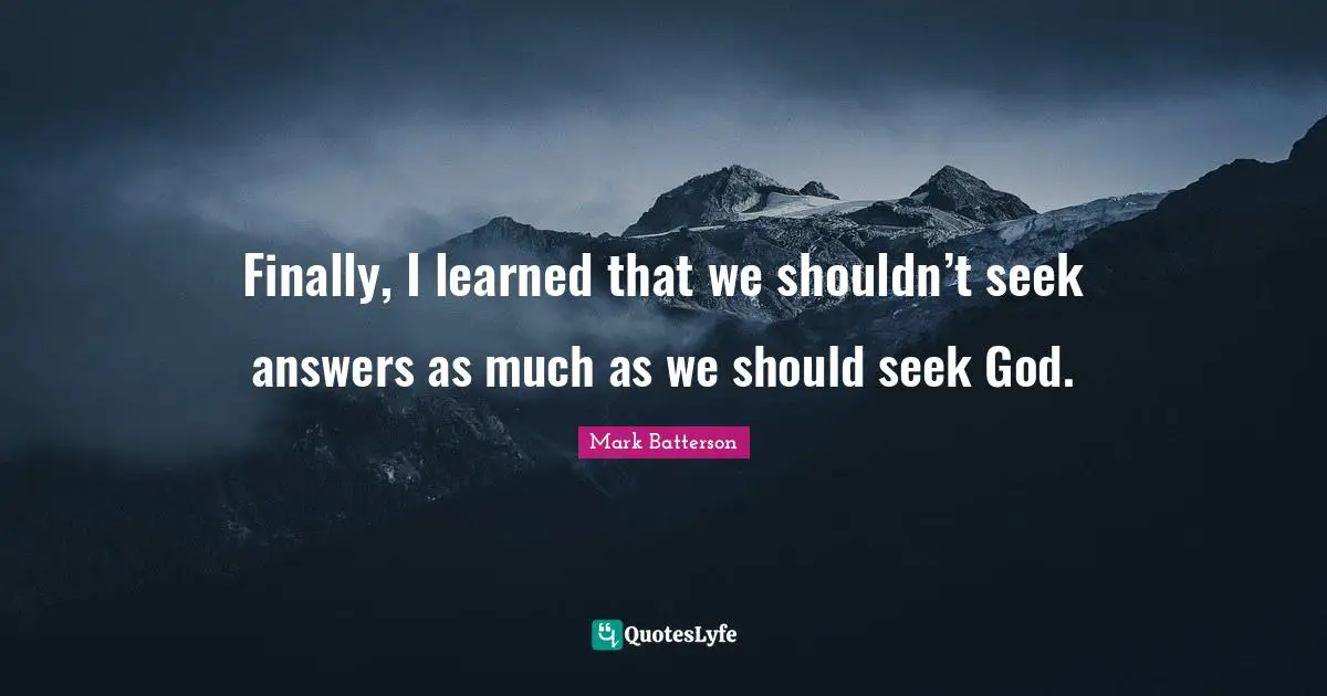 Finally, I learned that we shouldn’t seek answers as much as we should seek God.