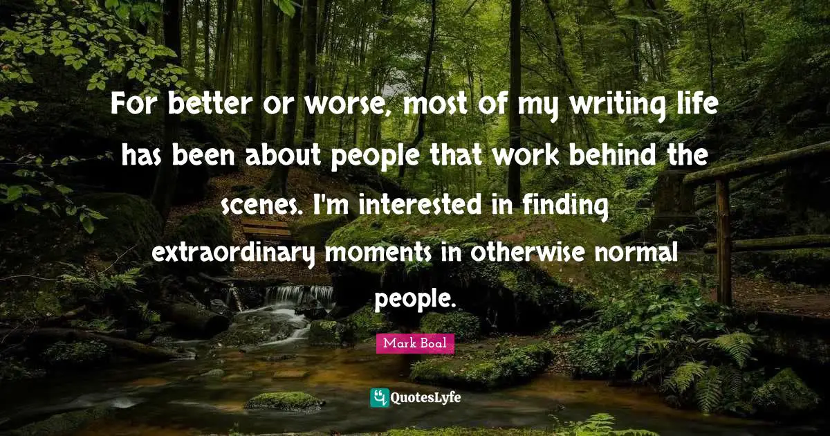 For better or worse, most of my writing life has been about people that work behind the scenes. I'm interested in finding extraordinary moments in otherwise normal people.