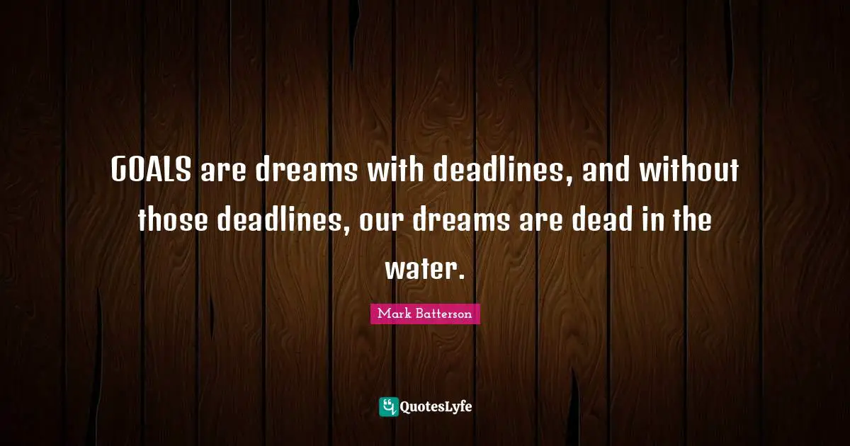 GOALS are dreams with deadlines, and without those deadlines, our dreams are dead in the water.