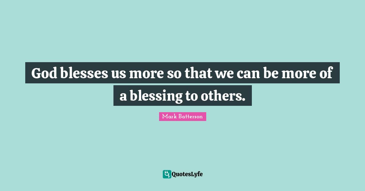 Mark Batterson Quotes: "God blesses us more so that we can be more of a blessing to others."