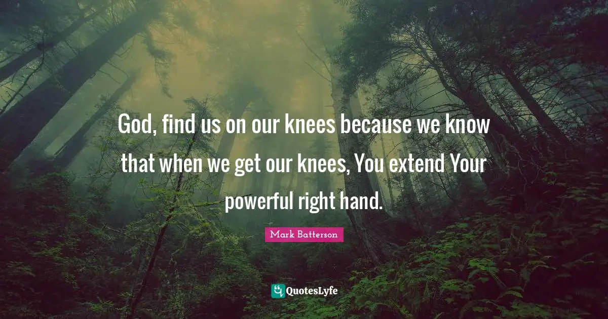 God, find us on our knees because we know that when we get our knees, You extend Your powerful right hand.