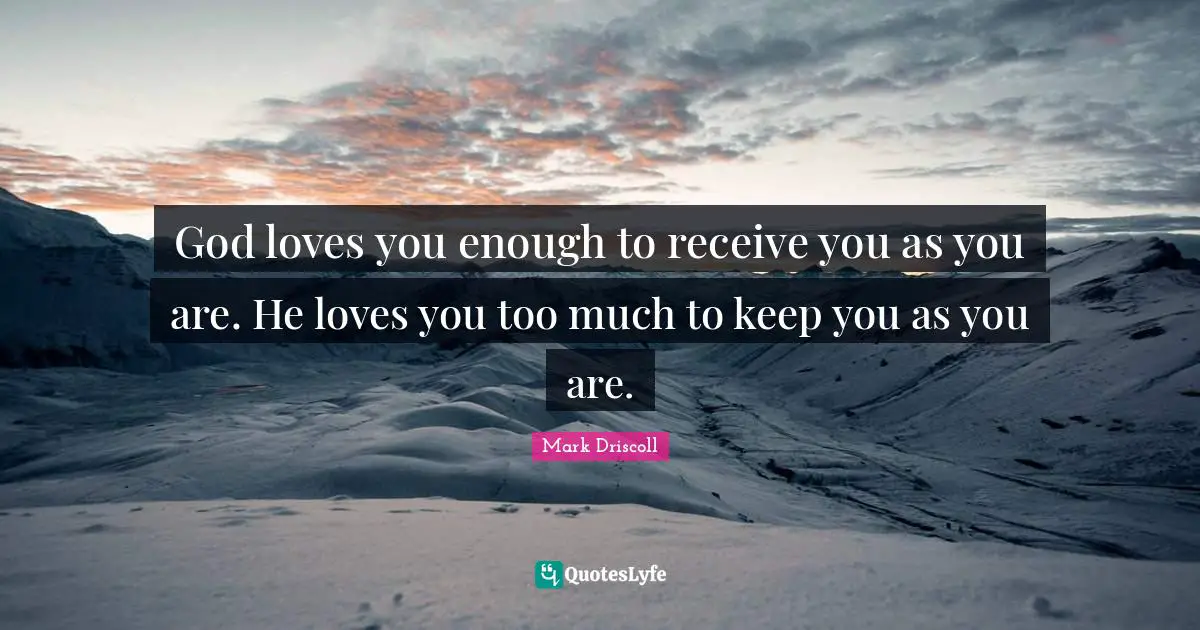 God loves you enough to receive you as you are. He loves you too much to keep you as you are.