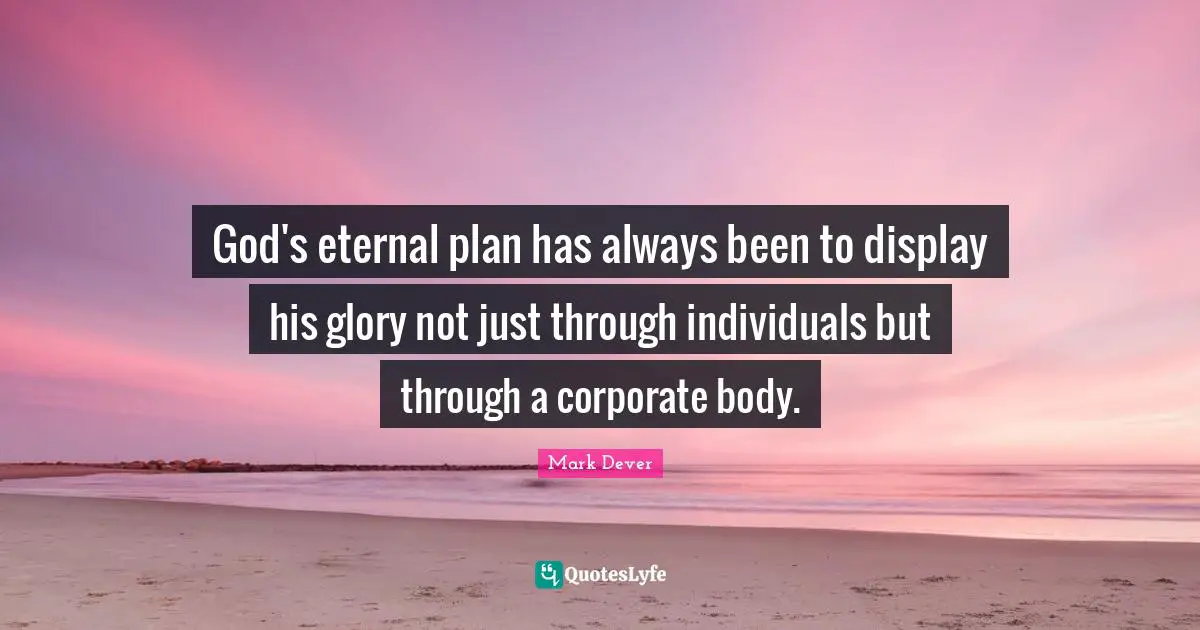 Mark Dever Quotes: "God's eternal plan has always been to display his glory not just through individuals but through a corporate body."
