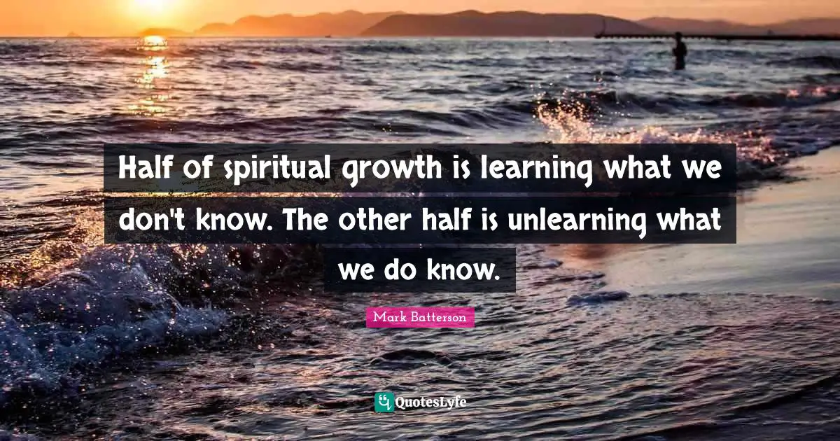 Half of spiritual growth is learning what we don't know. The other half is unlearning what we do know.