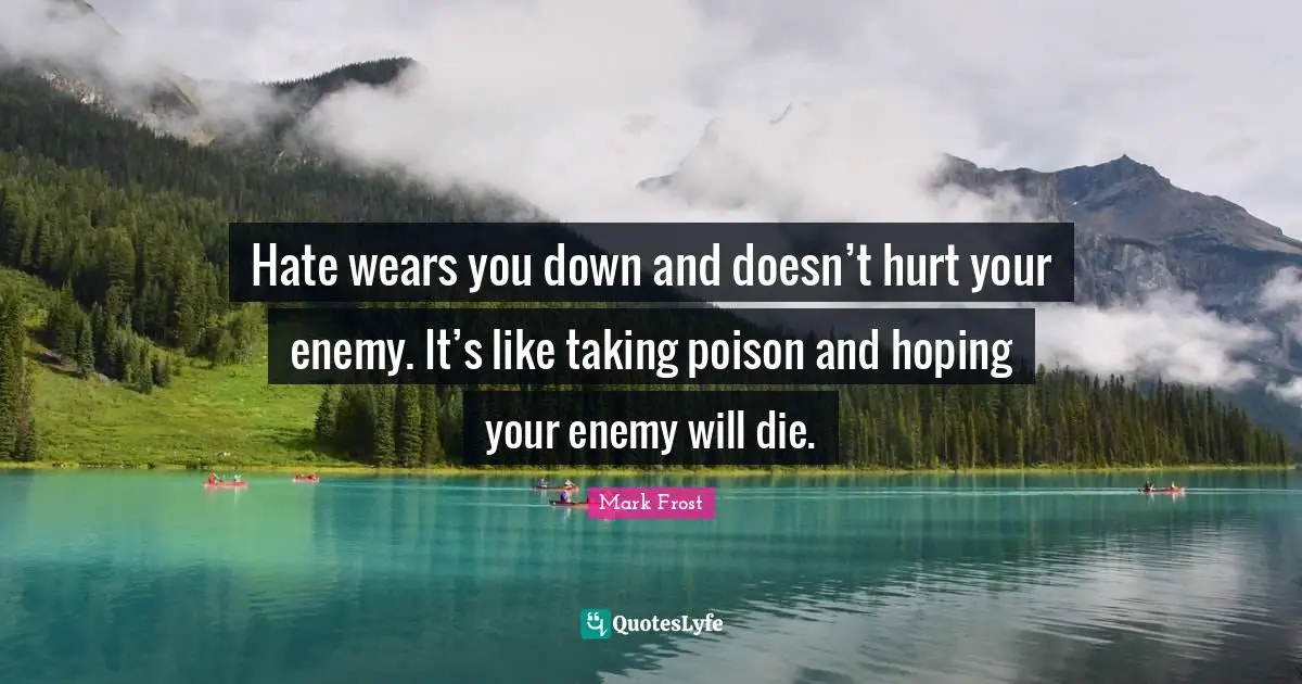 Hate wears you down and doesn’t hurt your enemy. It’s like taking poison and hoping your enemy will die.