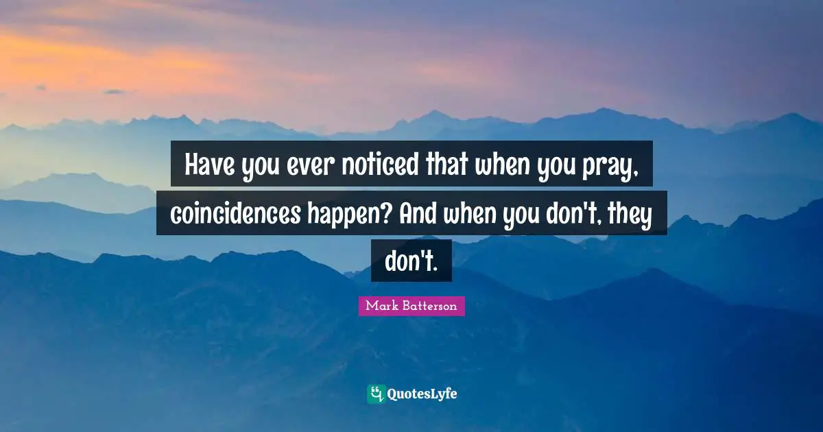 Mark Batterson Quotes: "Have you ever noticed that when you pray, coincidences happen? And when you don't, they don't."