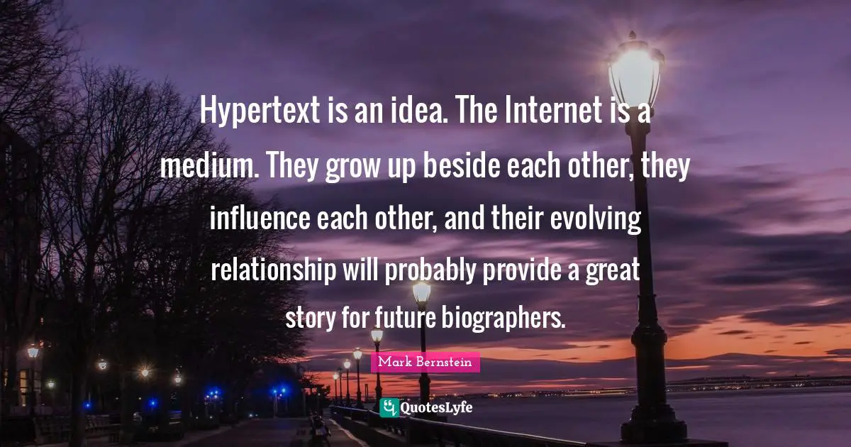 Hypertext is an idea. The Internet is a medium. They grow up beside each other, they influence each other, and their evolving relationship will probably provide a great story for future biographers.