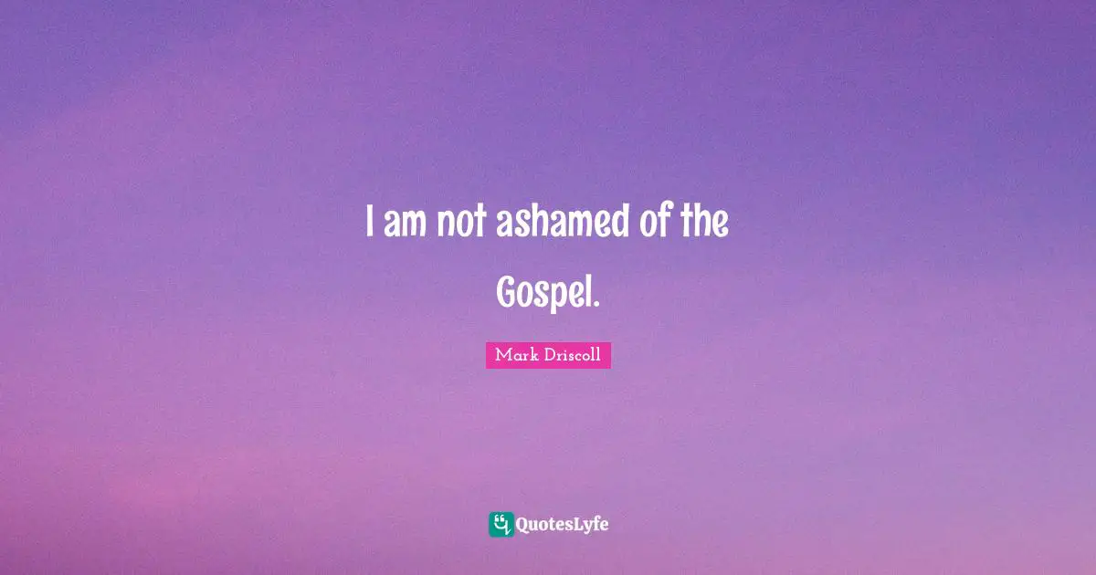 I am not ashamed of the Gospel.