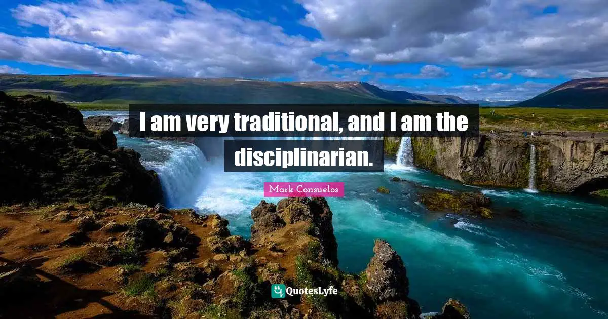 I am very traditional, and I am the disciplinarian.