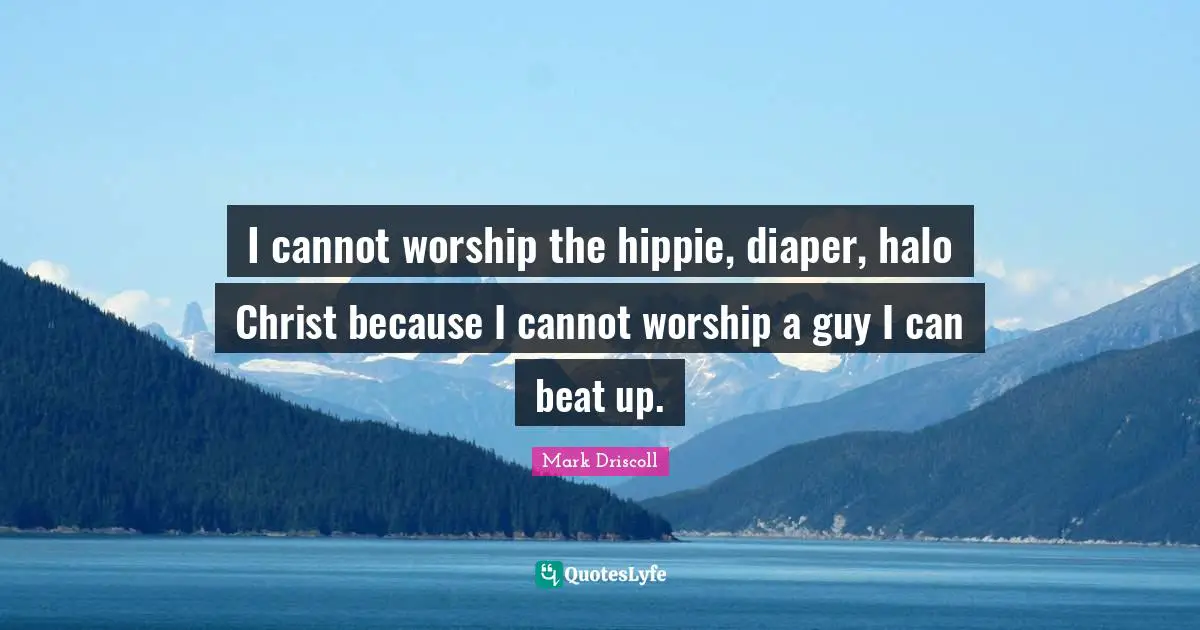 I cannot worship the hippie, diaper, halo Christ because I cannot worship a guy I can beat up.