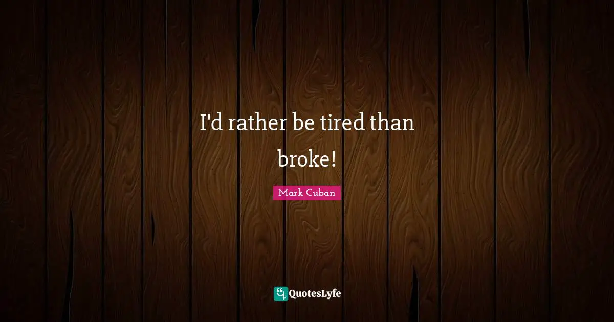 I'd rather be tired than broke!