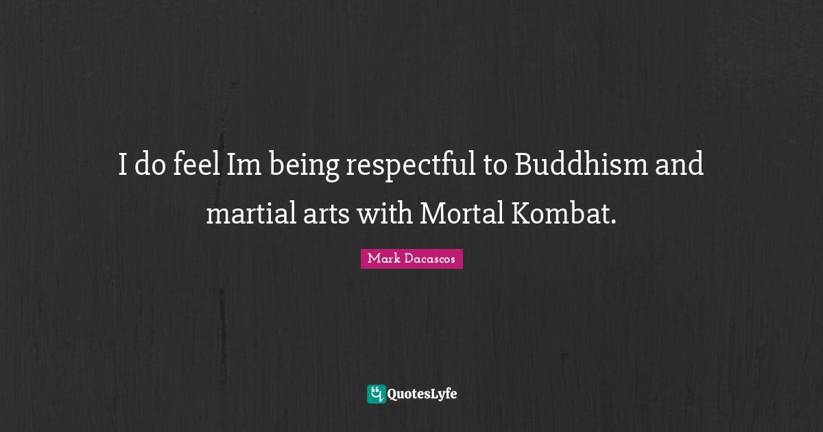 I do feel Im being respectful to Buddhism and martial arts with Mortal Kombat.