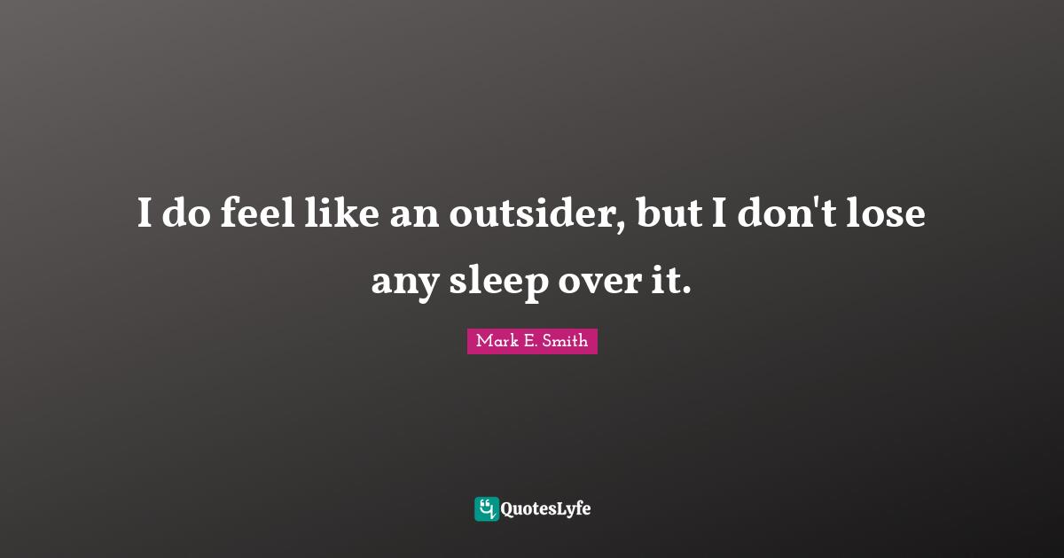 I do feel like an outsider, but I don't lose any sleep over it.
