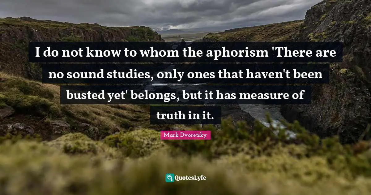 I do not know to whom the aphorism 'There are no sound studies, only ones that haven't been busted yet' belongs, but it has measure of truth in it.