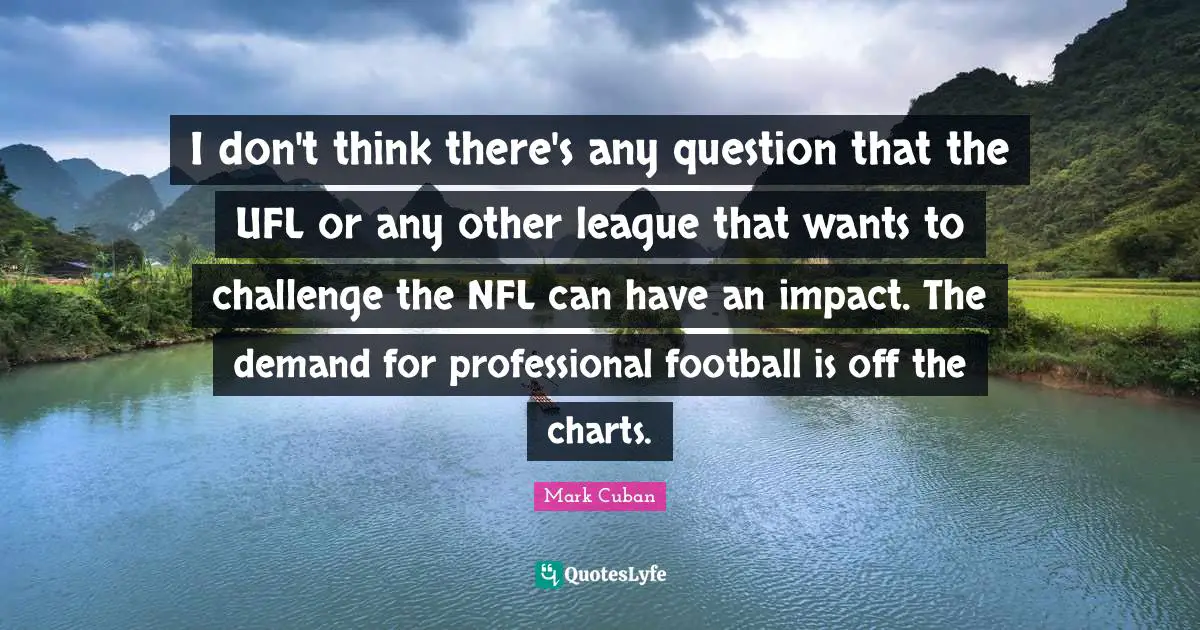 I don't think there's any question that the UFL or any other league that wants to challenge the NFL can have an impact. The demand for professional football is off the charts.
