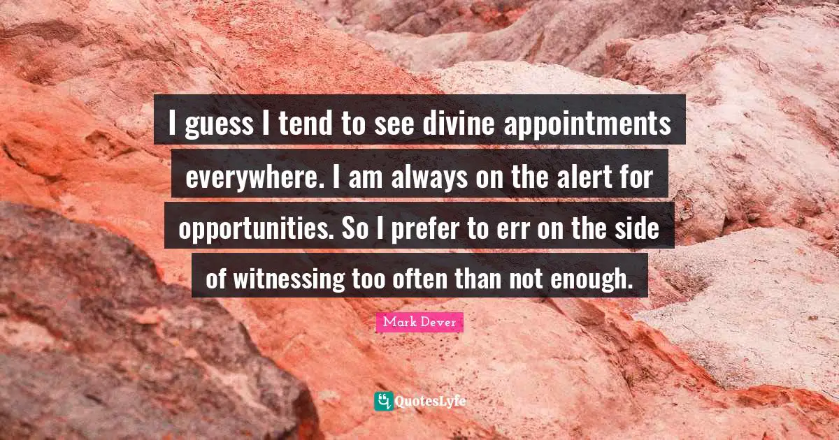 Mark Dever Quotes: "I guess I tend to see divine appointments everywhere. I am always on the alert for opportunities. So I prefer to err on the side of witnessing too often than not enough."