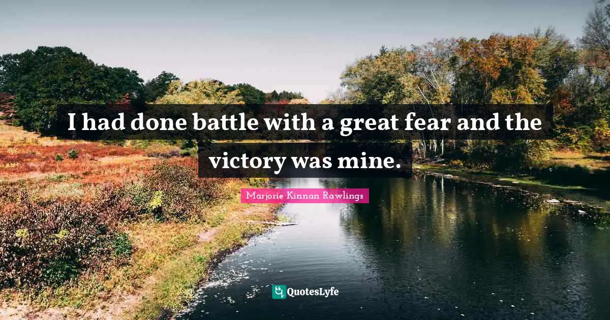 I had done battle with a great fear and the victory was mine.
