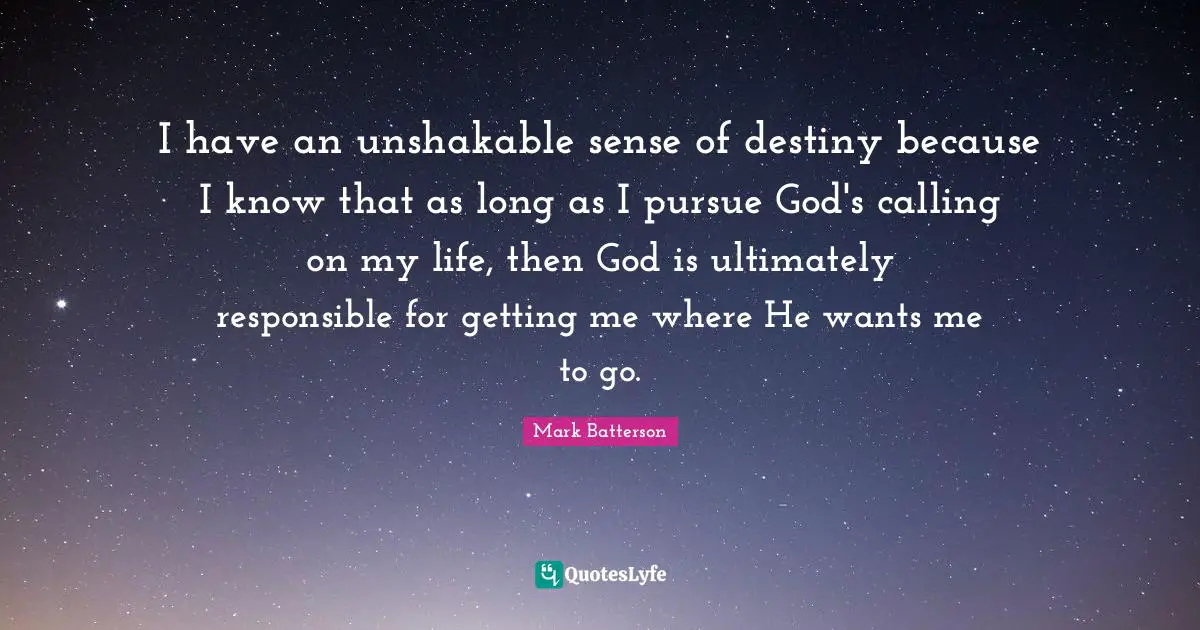 Mark Batterson Quotes: "I have an unshakable sense of destiny because I know that as long as I pursue God's calling on my life, then God is ultimately responsible for getting me where He wants me to go."