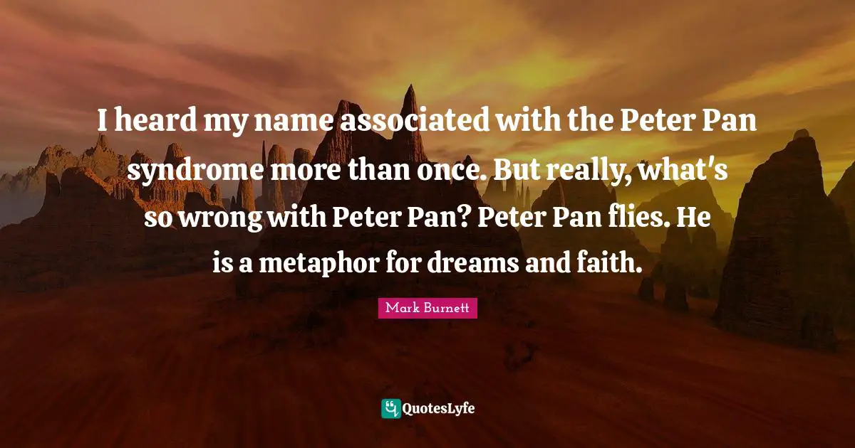 I heard my name associated with the Peter Pan syndrome more than once. But really, what's so wrong with Peter Pan? Peter Pan flies. He is a metaphor for dreams and faith.