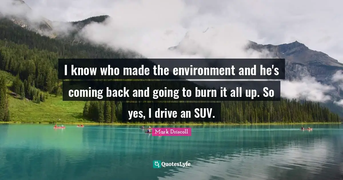 Coming Back Quotes: "I know who made the environment and he's coming back and going to burn it all up. So yes, I drive an SUV."