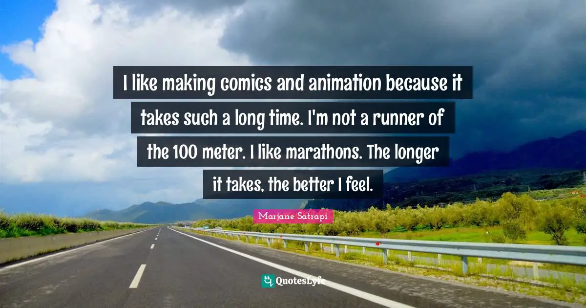I like making comics and animation because it takes such a long time. I'm not a runner of the 100 meter. I like marathons. The longer it takes, the better I feel.
