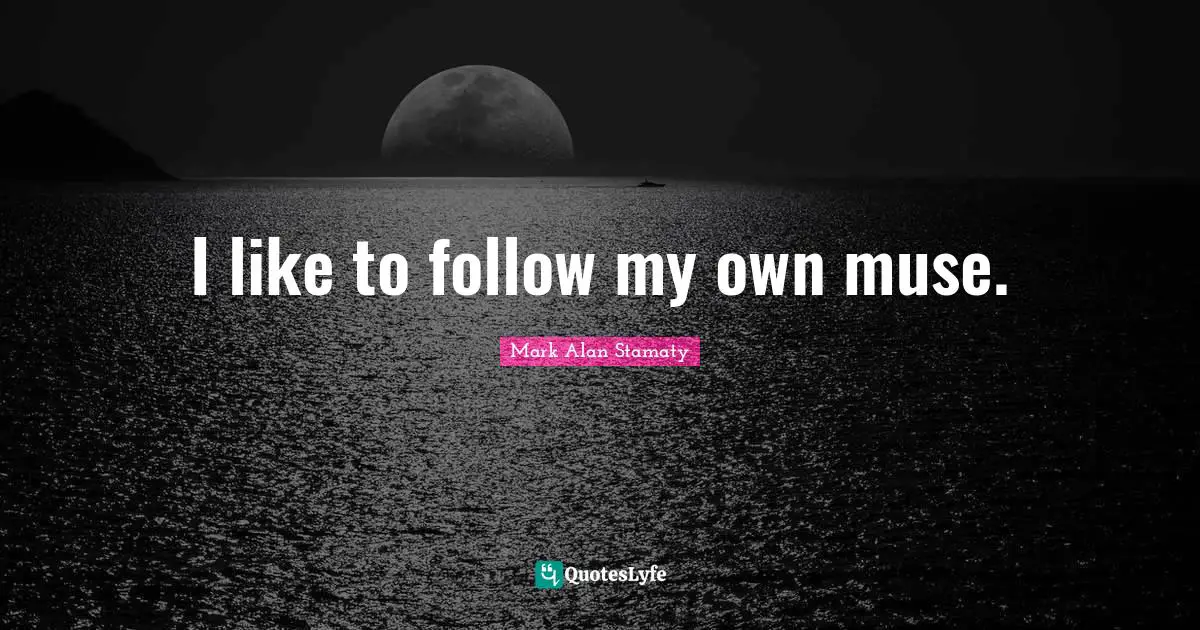 I like to follow my own muse.