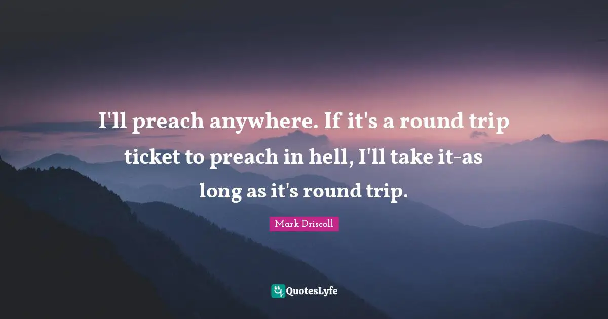 I'll preach anywhere. If it's a round trip ticket to preach in hell, I'll take it-as long as it's round trip.