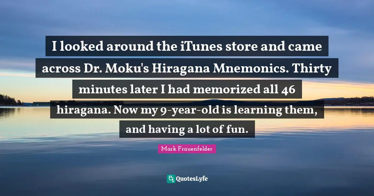 Mark Frauenfelder Quotes: "I looked around the iTunes store and came across Dr. Moku's Hiragana Mnemonics. Thirty minutes later I had memorized all 46 hiragana. Now my 9-year-old is learning them, and having a lot of fun."