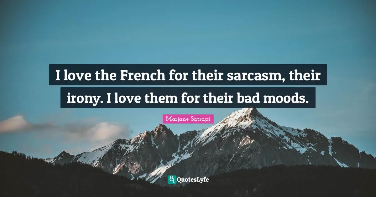I love the French for their sarcasm, their irony. I love them for their bad moods.