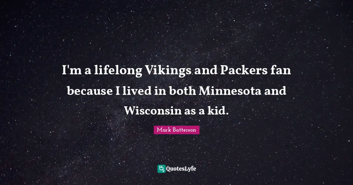 I'm a lifelong Vikings and Packers fan because I lived in both Minnesota and Wisconsin as a kid.