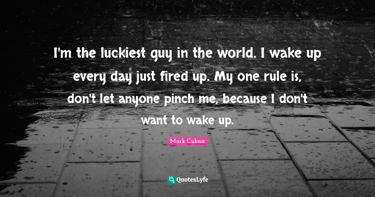 Mark Cuban Quotes: "I'm the luckiest guy in the world. I wake up every day just fired up. My one rule is, don't let anyone pinch me, because I don't want to wake up."