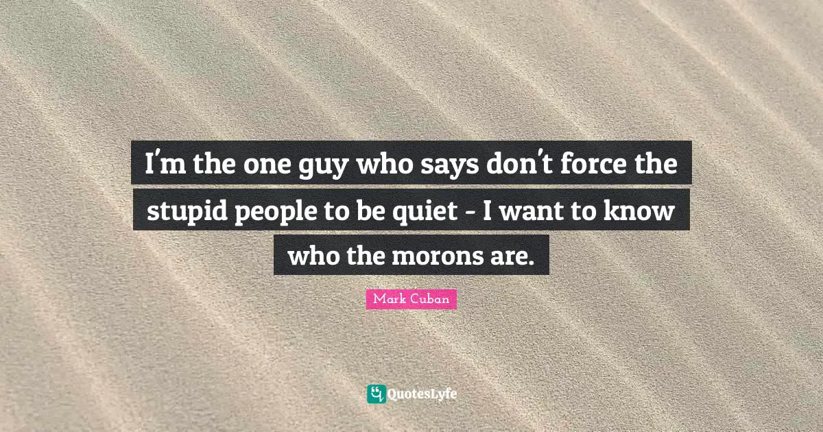 Stupid People Quotes: "I'm the one guy who says don't force the stupid people to be quiet - I want to know who the morons are."