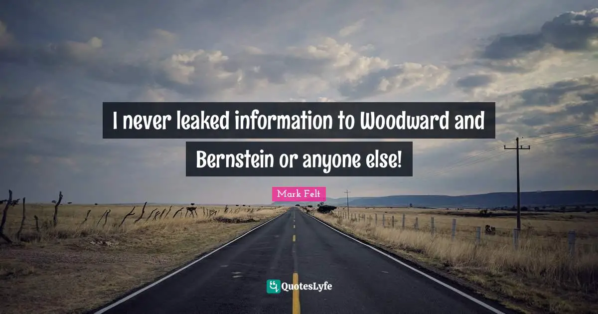 I never leaked information to Woodward and Bernstein or anyone else!