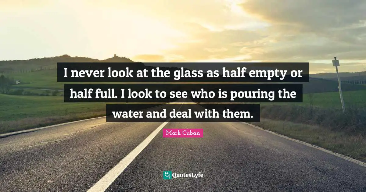 Mark Cuban Quotes: "I never look at the glass as half empty or half full. I look to see who is pouring the water and deal with them."