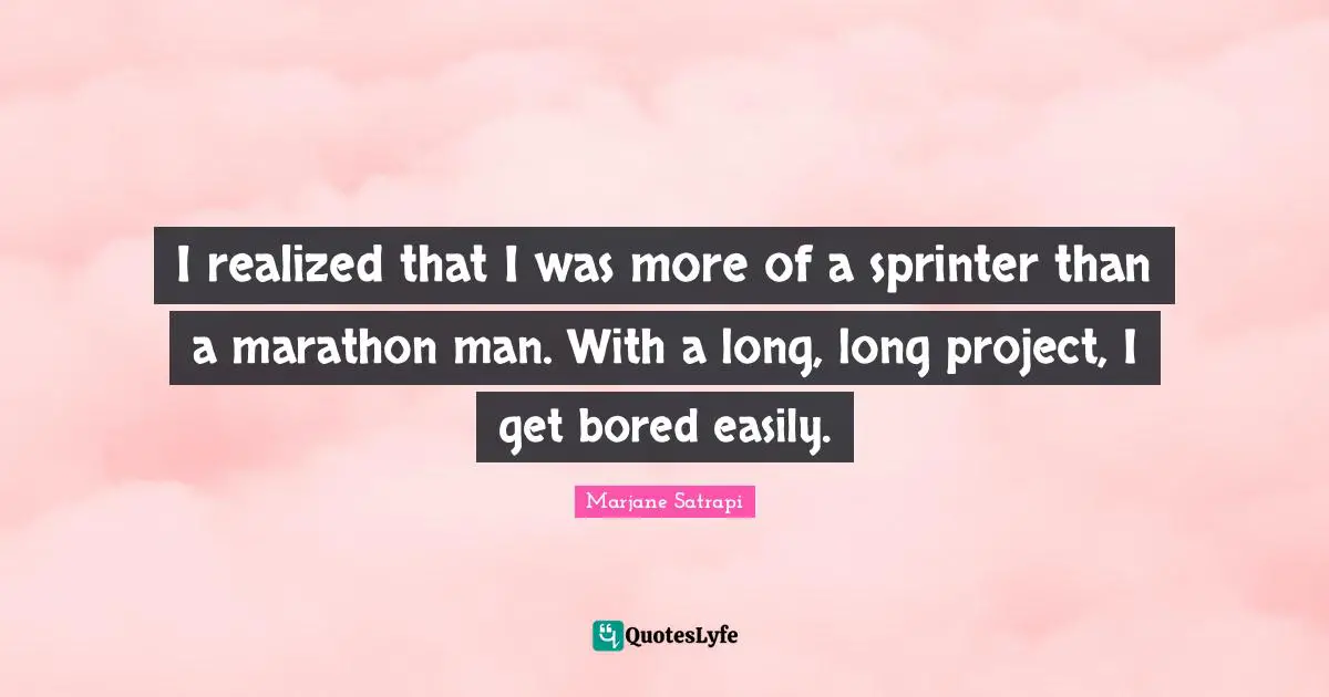 I realized that I was more of a sprinter than a marathon man. With a long, long project, I get bored easily.