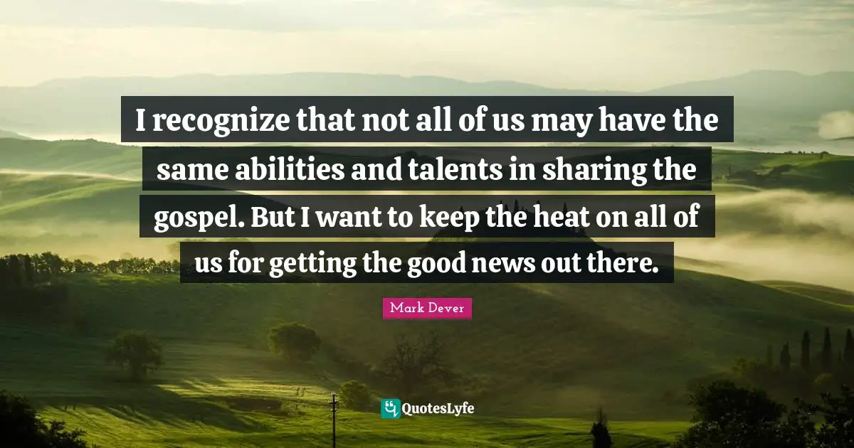 Mark Dever Quotes: "I recognize that not all of us may have the same abilities and talents in sharing the gospel. But I want to keep the heat on all of us for getting the good news out there."