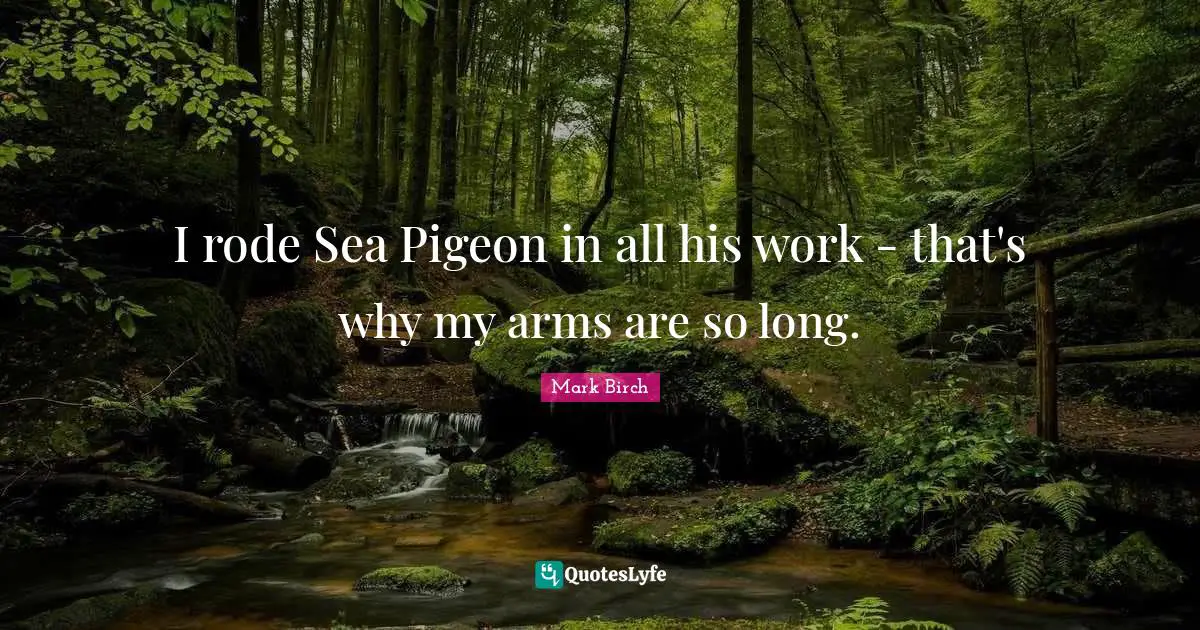 I rode Sea Pigeon in all his work - that's why my arms are so long.