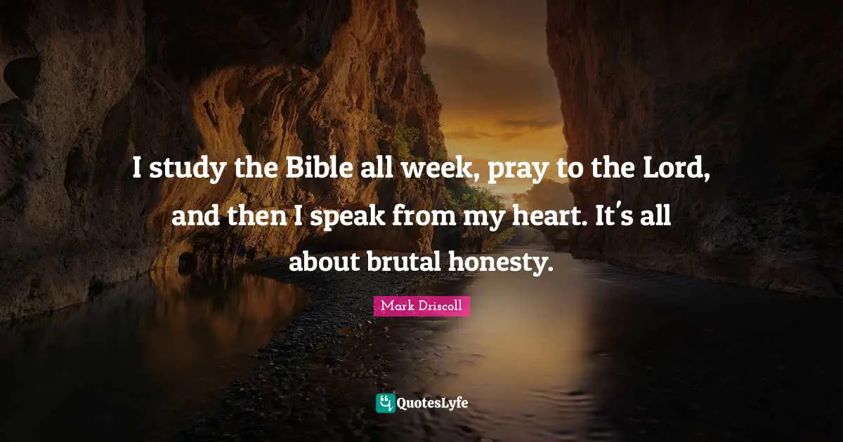 I study the Bible all week, pray to the Lord, and then I speak from my heart. It's all about brutal honesty.