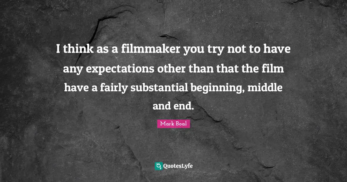 I think as a filmmaker you try not to have any expectations other than that the film have a fairly substantial beginning, middle and end.