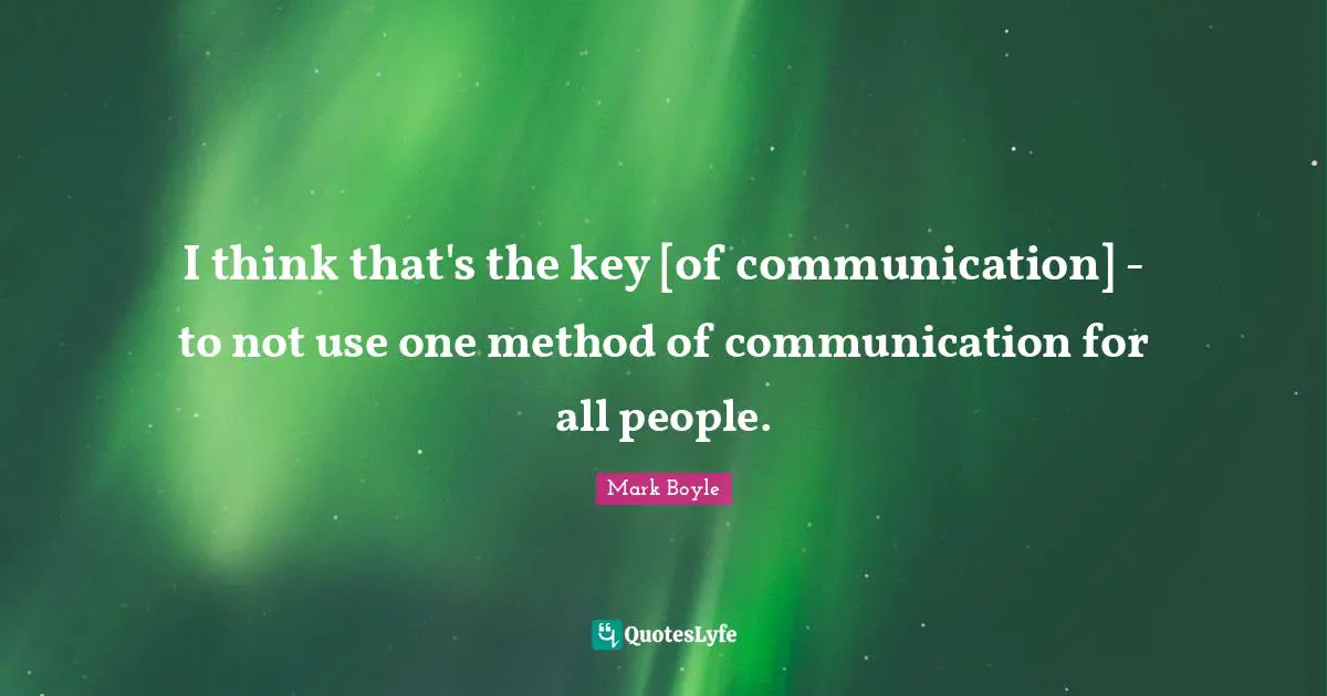 I think that's the key [of communication] - to not use one method of communication for all people.