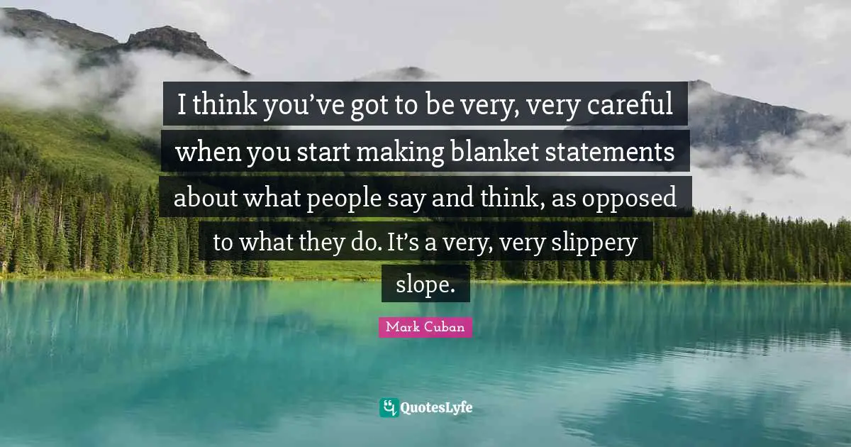 Mark Cuban Quotes: "I think you’ve got to be very, very careful when you start making blanket statements about what people say and think, as opposed to what they do. It’s a very, very slippery slope."