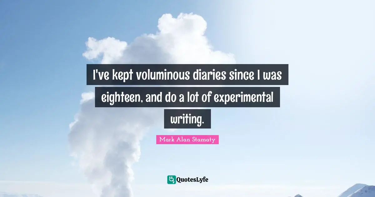 I've kept voluminous diaries since I was eighteen, and do a lot of experimental writing.