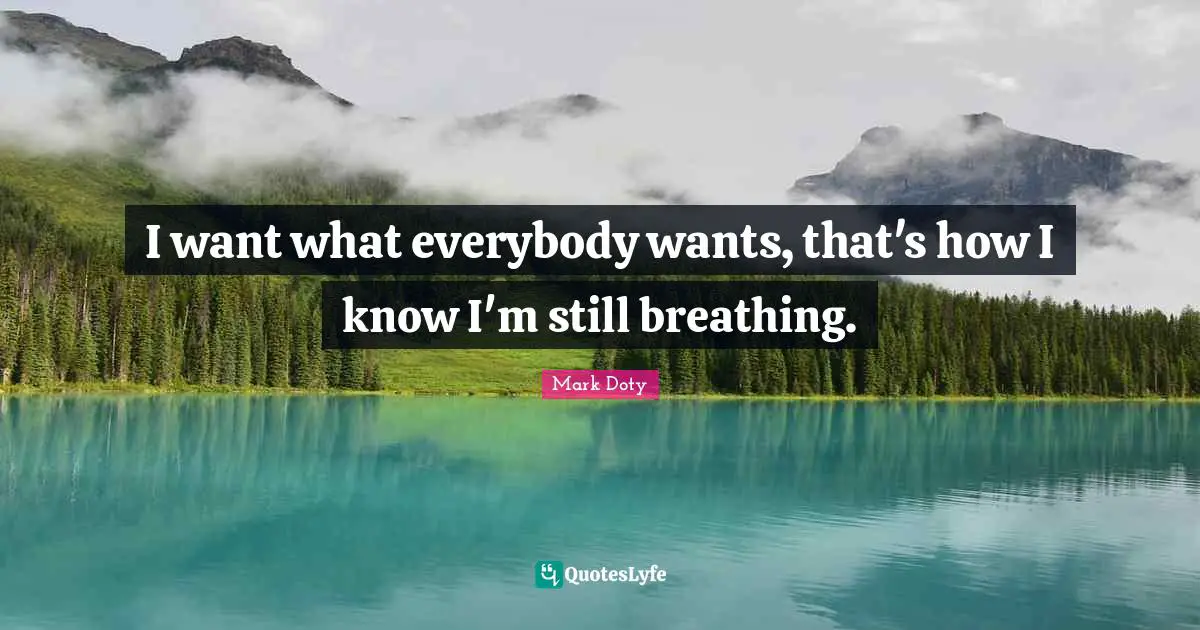 I want what everybody wants, that's how I know I'm still breathing.