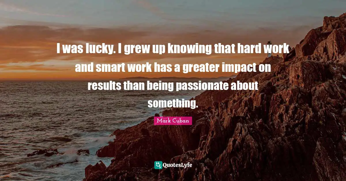 Mark Cuban Quotes: "I was lucky. I grew up knowing that hard work and smart work has a greater impact on results than being passionate about something."