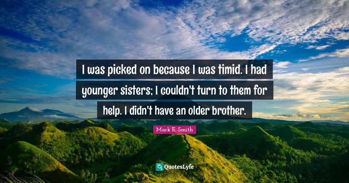 I was picked on because I was timid. I had younger sisters; I couldn't turn to them for help. I didn't have an older brother.