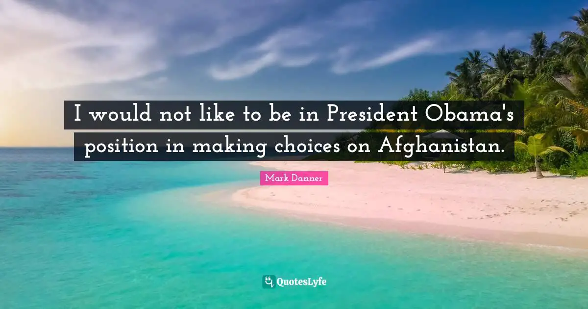 I would not like to be in President Obama's position in making choices on Afghanistan.