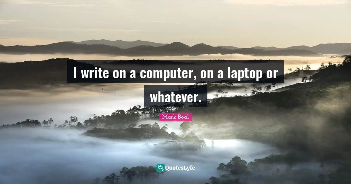 I write on a computer, on a laptop or whatever.