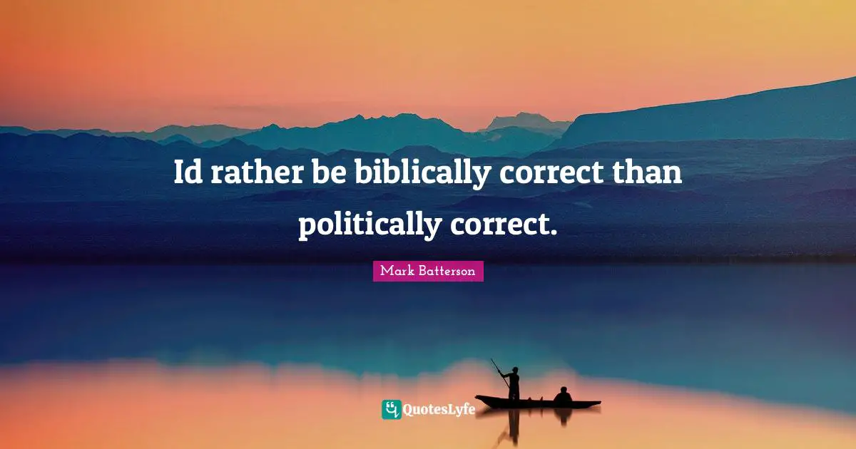 Id rather be biblically correct than politically correct.