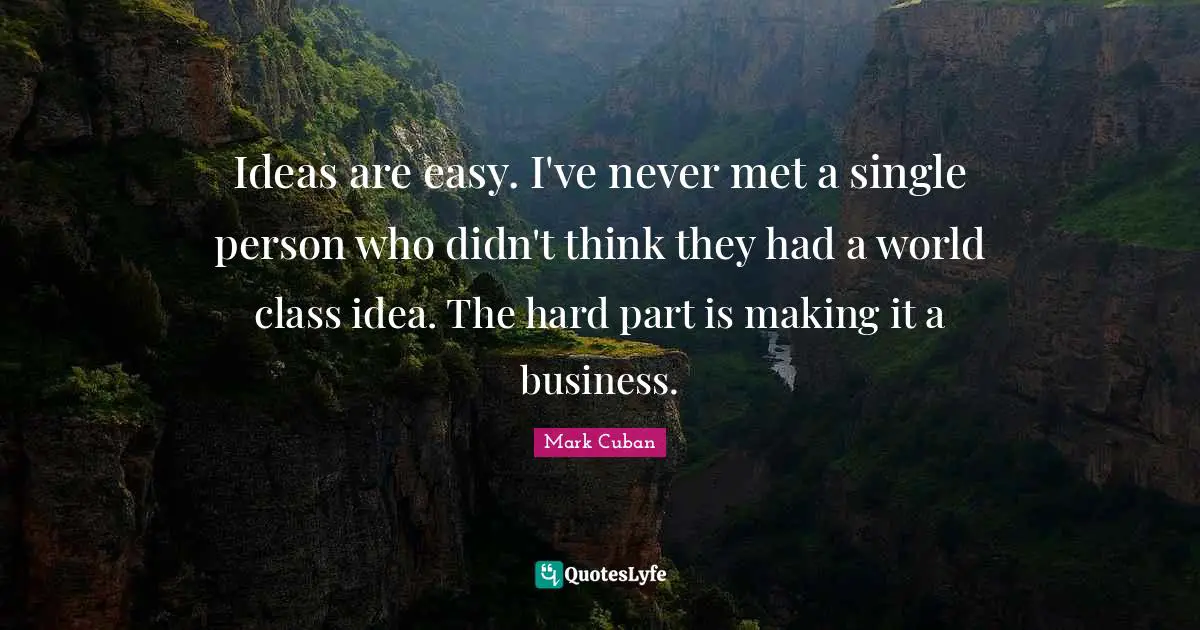 Ideas are easy. I've never met a single person who didn't think they had a world class idea. The hard part is making it a business.