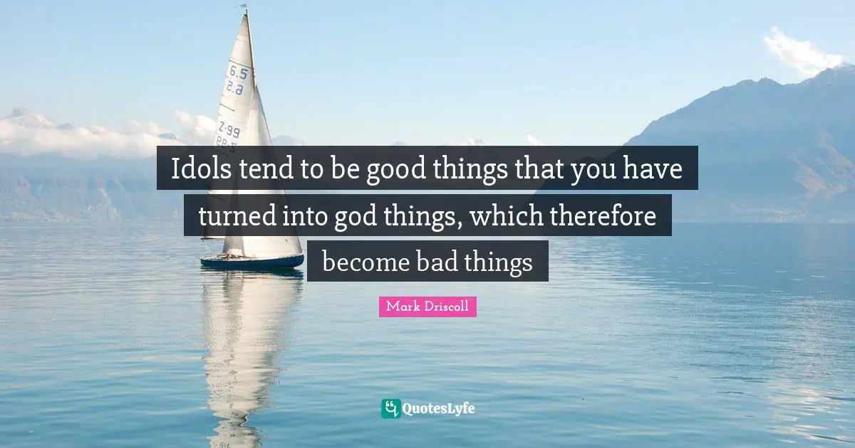 Idols tend to be good things that you have turned into god things, which therefore become bad things